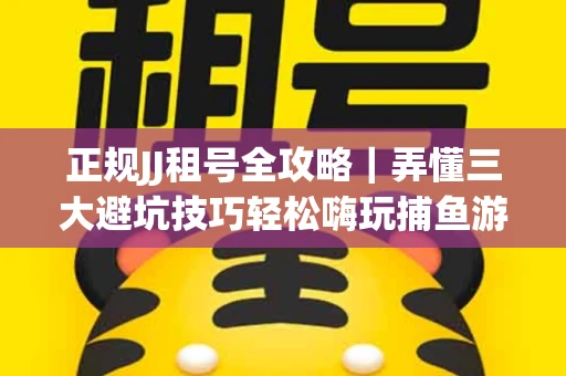 正规JJ租号全攻略｜弄懂三大避坑技巧轻松嗨玩捕鱼游戏