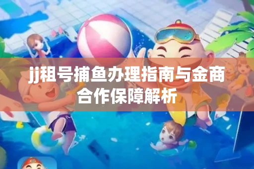 jj租号捕鱼办理指南与金商合作保障解析