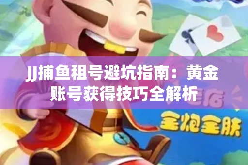 JJ捕鱼租号避坑指南：黄金账号获得技巧全解析