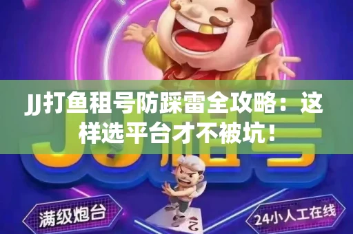 JJ打鱼租号防踩雷全攻略：这样选平台才不被坑！