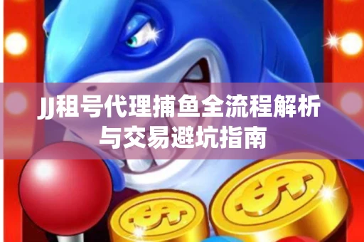 JJ租号代理捕鱼全流程解析与交易避坑指南