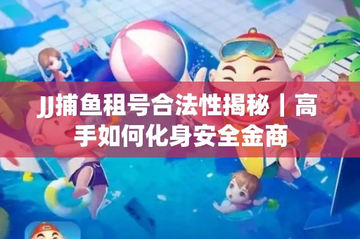 JJ捕鱼租号合法性揭秘｜高手如何化身安全金商