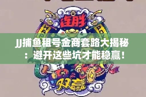 JJ捕鱼租号金商套路大揭秘：避开这些坑才能稳赢！