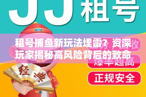租号捕鱼新玩法埋雷？资深玩家揭秘高风险背后的致命漏洞