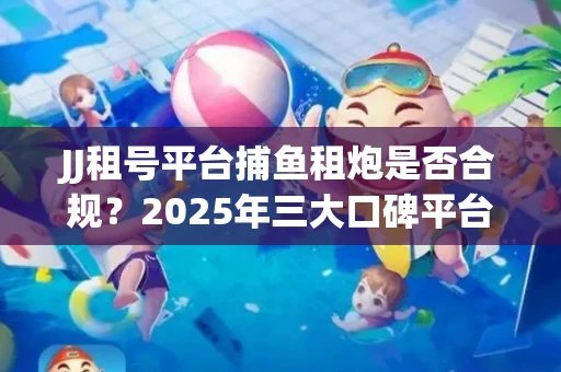 JJ租号平台捕鱼租炮是否合规？2025年三大口碑平台深度测评