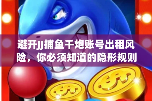 避开JJ捕鱼千炮账号出租风险，你必须知道的隐形规则！