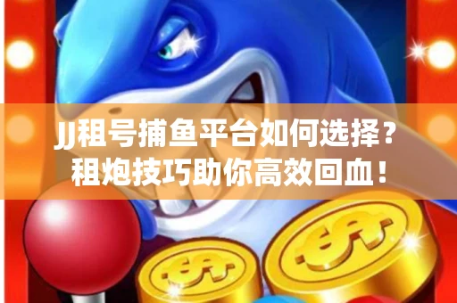 JJ租号捕鱼平台如何选择？租炮技巧助你高效回血！