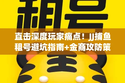 直击深度玩家痛点！JJ捕鱼租号避坑指南+金商攻防策略
