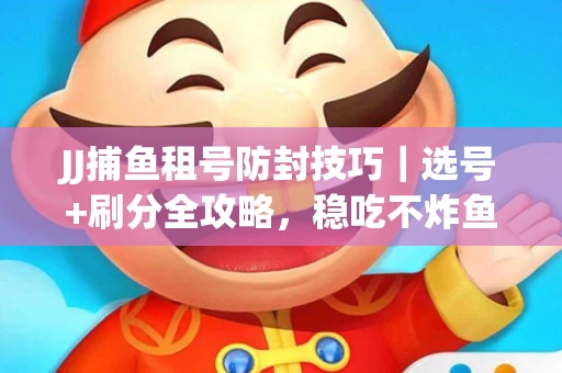 JJ捕鱼租号防封技巧｜选号+刷分全攻略，稳吃不炸鱼！