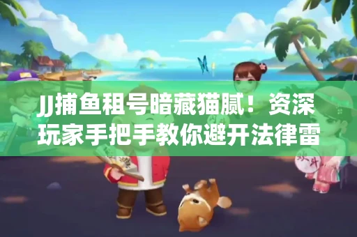 JJ捕鱼租号暗藏猫腻！资深玩家手把手教你避开法律雷区