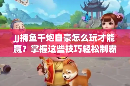 JJ捕鱼千炮自豪怎么玩才能赢？掌握这些技巧轻松制霸