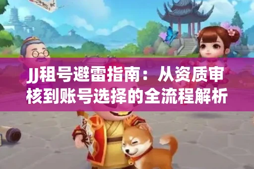 JJ租号避雷指南：从资质审核到账号选择的全流程解析！捕鱼经典账号有何独特差异？