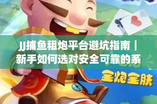 JJ捕鱼租炮平台避坑指南｜新手如何选对安全可靠的系统？