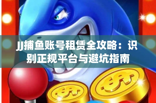 JJ捕鱼账号租赁全攻略：识别正规平台与避坑指南