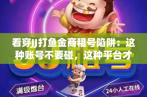 看穿JJ打鱼金商租号陷阱：这种账号不要碰，这种平台才靠谱